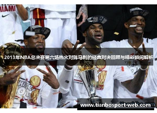 2013年NBA总决赛第六场热火对阵马刺的经典对决回顾与精彩瞬间解析