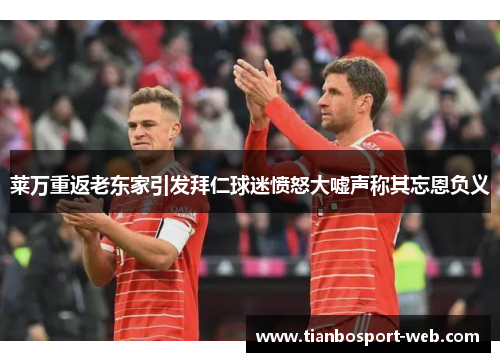 莱万重返老东家引发拜仁球迷愤怒大嘘声称其忘恩负义